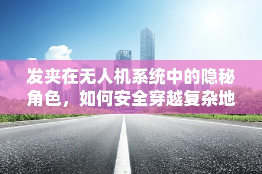 发夹在无人机系统中的隐秘角色，如何安全穿越复杂地形？