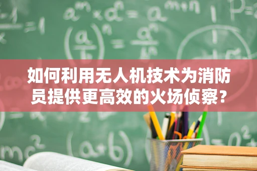如何利用无人机技术为消防员提供更高效的火场侦察？