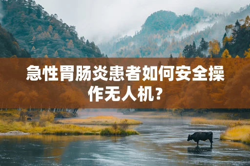 急性胃肠炎患者如何安全操作无人机？