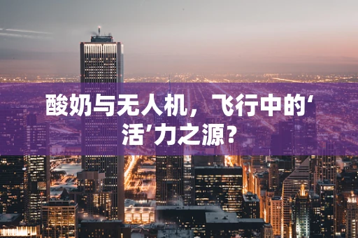 酸奶与无人机，飞行中的‘活’力之源？