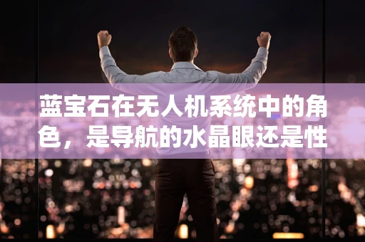 蓝宝石在无人机系统中的角色，是导航的水晶眼还是性能的催化剂？