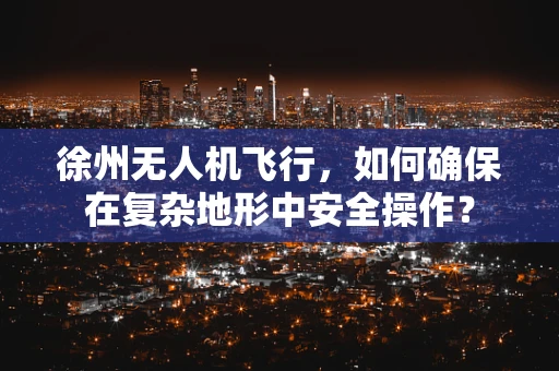徐州无人机飞行，如何确保在复杂地形中安全操作？
