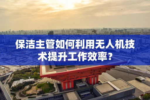 保洁主管如何利用无人机技术提升工作效率？