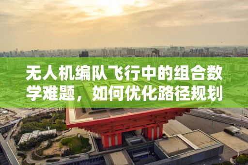 无人机编队飞行中的组合数学难题，如何优化路径规划？