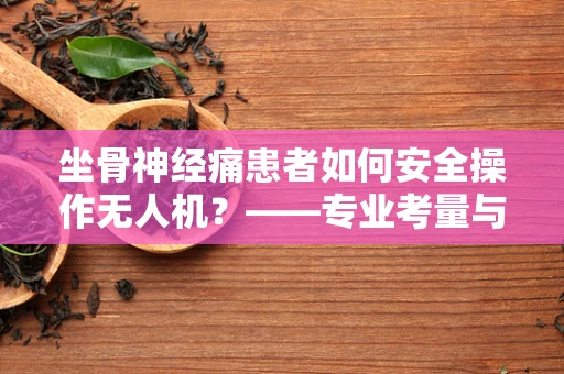 坐骨神经痛患者如何安全操作无人机？——专业考量与建议