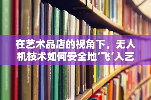 在艺术品店的视角下，无人机技术如何安全地‘飞’入艺术世界？