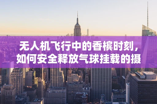 无人机飞行中的香槟时刻，如何安全释放气球挂载的摄像头？