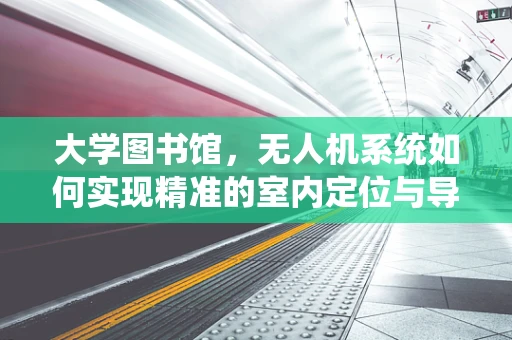 大学图书馆，无人机系统如何实现精准的室内定位与导航？