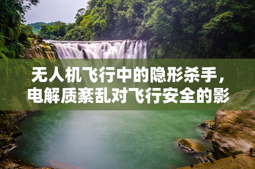 无人机飞行中的隐形杀手，电解质紊乱对飞行安全的影响