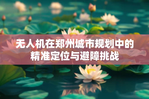 无人机在郑州城市规划中的精准定位与避障挑战