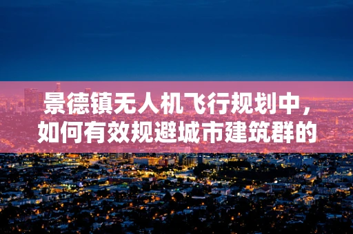 景德镇无人机飞行规划中，如何有效规避城市建筑群的干扰？