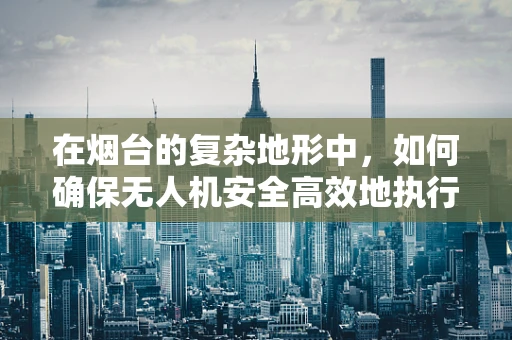 在烟台的复杂地形中，如何确保无人机安全高效地执行任务？