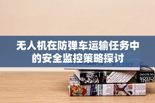 无人机在防弹车运输任务中的安全监控策略探讨