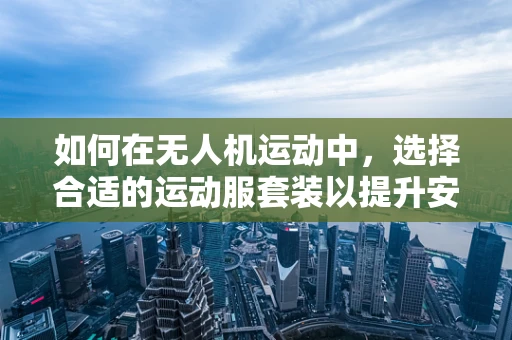 如何在无人机运动中，选择合适的运动服套装以提升安全与舒适？