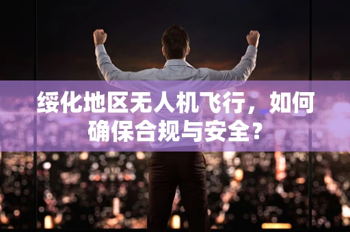 绥化地区无人机飞行，如何确保合规与安全？