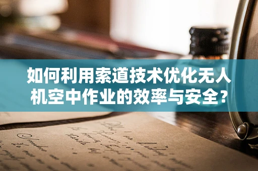 如何利用索道技术优化无人机空中作业的效率与安全？