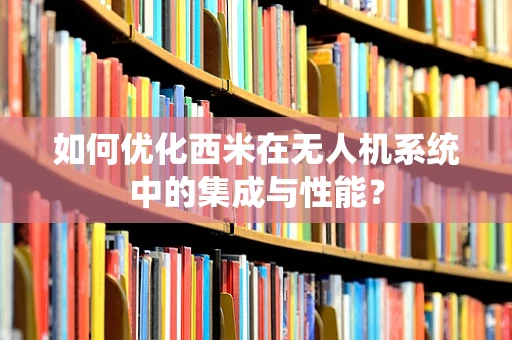 如何优化西米在无人机系统中的集成与性能？