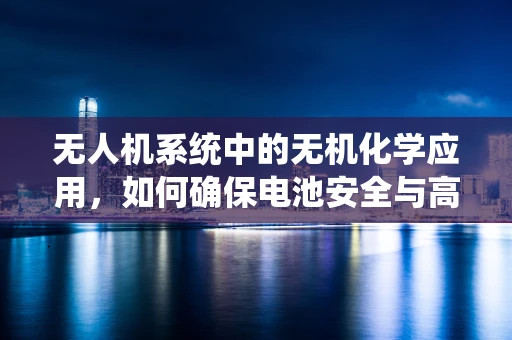 无人机系统中的无机化学应用，如何确保电池安全与高效？
