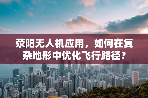 荥阳无人机应用，如何在复杂地形中优化飞行路径？