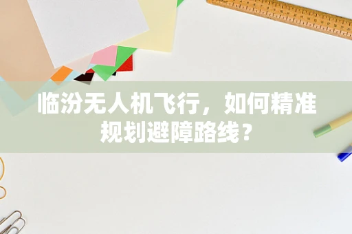 临汾无人机飞行，如何精准规划避障路线？