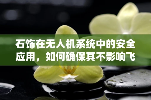 石饰在无人机系统中的安全应用，如何确保其不影响飞行稳定性？
