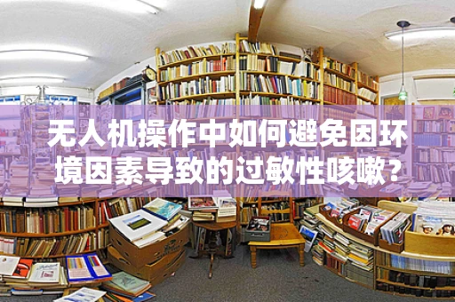无人机操作中如何避免因环境因素导致的过敏性咳嗽？
