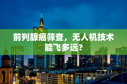 前列腺癌筛查，无人机技术能飞多远？