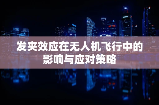 发夹效应在无人机飞行中的影响与应对策略