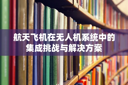 航天飞机在无人机系统中的集成挑战与解决方案