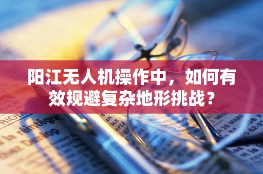 阳江无人机操作中，如何有效规避复杂地形挑战？