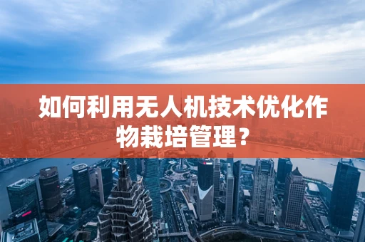 如何利用无人机技术优化作物栽培管理？