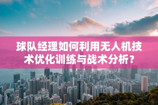 球队经理如何利用无人机技术优化训练与战术分析？