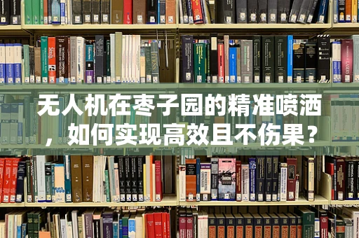 无人机在枣子园的精准喷洒，如何实现高效且不伤果？