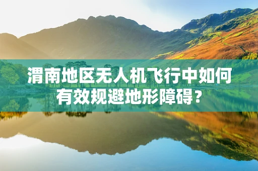 渭南地区无人机飞行中如何有效规避地形障碍？