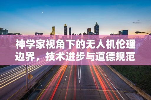 神学家视角下的无人机伦理边界，技术进步与道德规范的碰撞