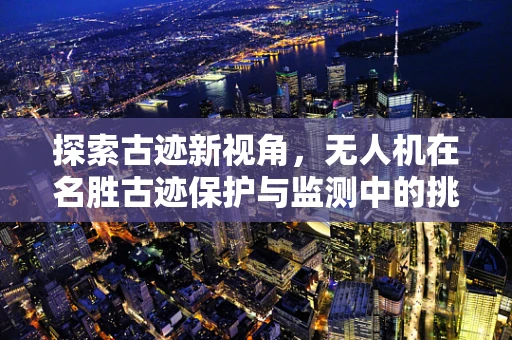 探索古迹新视角，无人机在名胜古迹保护与监测中的挑战与机遇？