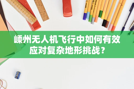 嵊州无人机飞行中如何有效应对复杂地形挑战？