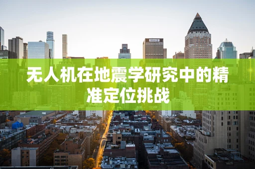 无人机在地震学研究中的精准定位挑战