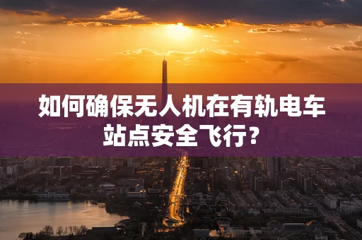 如何确保无人机在有轨电车站点安全飞行？