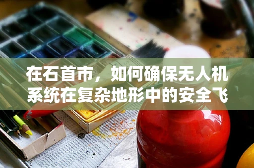 在石首市，如何确保无人机系统在复杂地形中的安全飞行？