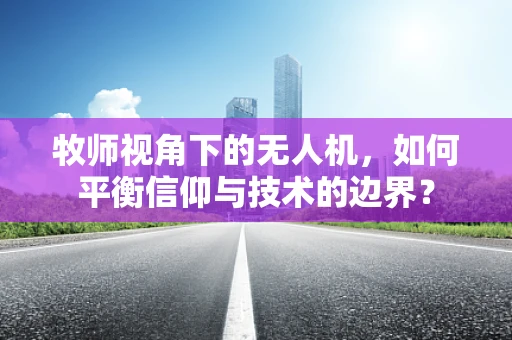 牧师视角下的无人机，如何平衡信仰与技术的边界？