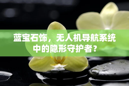蓝宝石饰，无人机导航系统中的隐形守护者？