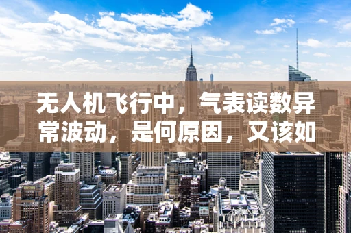 无人机飞行中，气表读数异常波动，是何原因，又该如何应对？