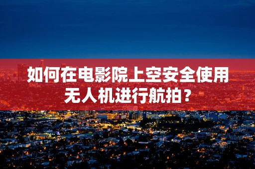 如何在电影院上空安全使用无人机进行航拍？