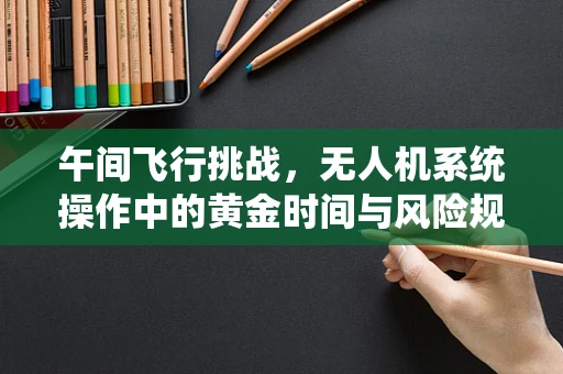 午间飞行挑战，无人机系统操作中的黄金时间与风险规避