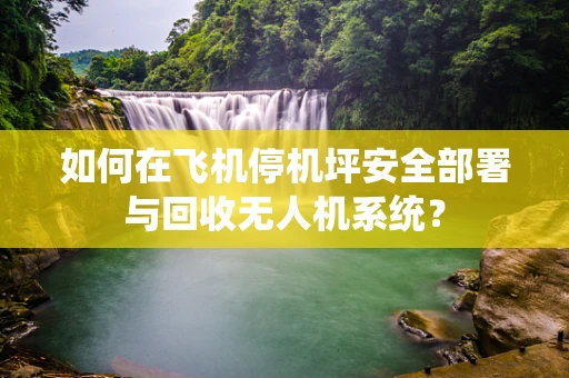 如何在飞机停机坪安全部署与回收无人机系统？