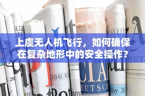 上虞无人机飞行，如何确保在复杂地形中的安全操作？