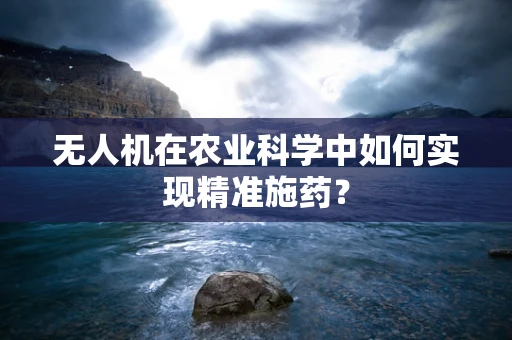 无人机在农业科学中如何实现精准施药？