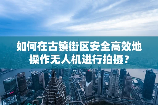 如何在古镇街区安全高效地操作无人机进行拍摄？