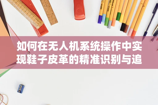 如何在无人机系统操作中实现鞋子皮革的精准识别与追踪？